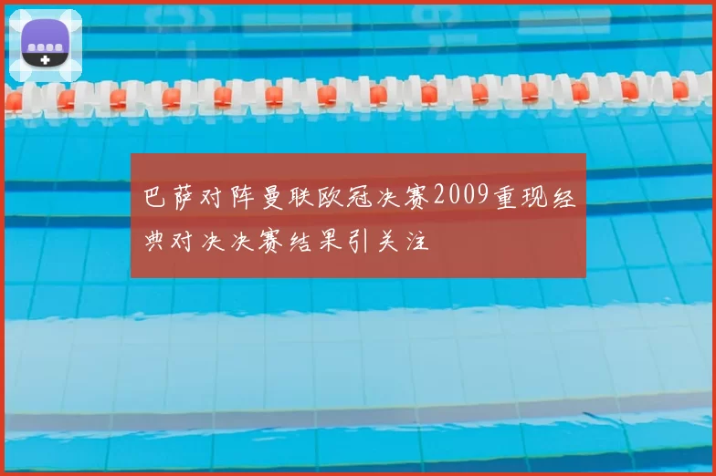 巴萨对阵曼联欧冠决赛2009重现经典对决决赛结果引关注