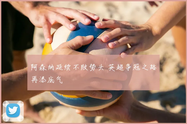阿森纳延续不败势头 英超争冠之路再添底气