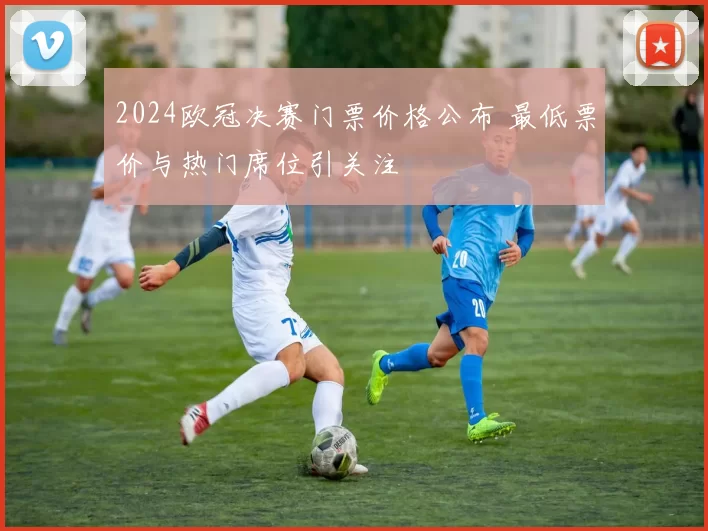 2024欧冠决赛门票价格公布 最低票价与热门席位引关注