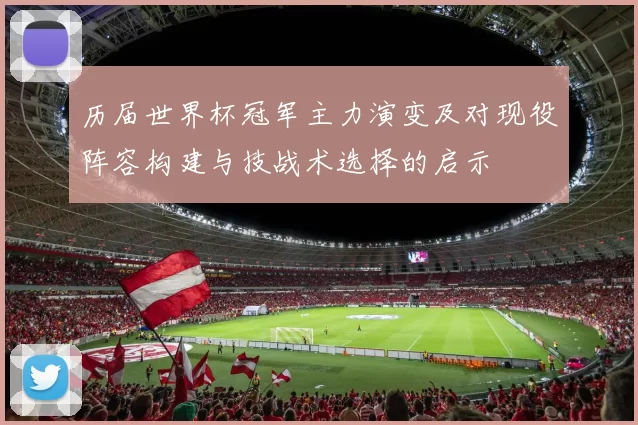 历届世界杯冠军主力演变及对现役阵容构建与技战术选择的启示