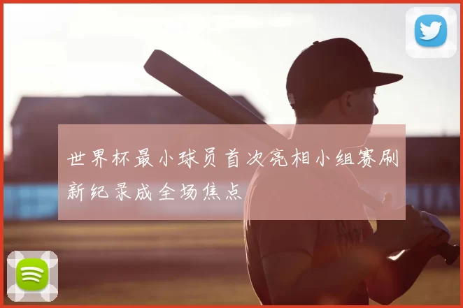 世界杯最小球员首次亮相小组赛刷新纪录成全场焦点