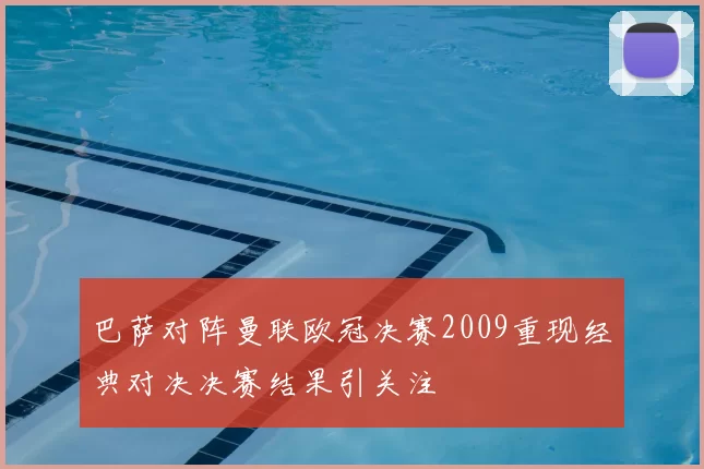 巴萨对阵曼联欧冠决赛2009重现经典对决决赛结果引关注
