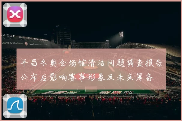 平昌冬奥会场馆清洁问题调查报告公布后影响赛事形象及未来筹备
