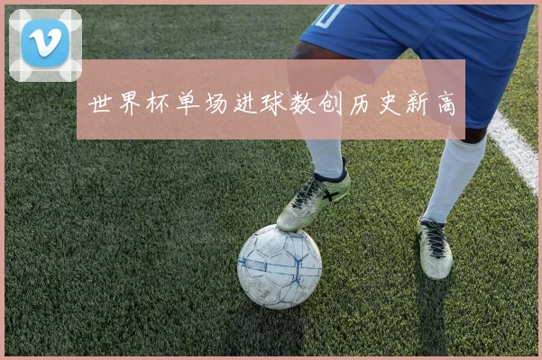 世界杯单场进球数创历史新高